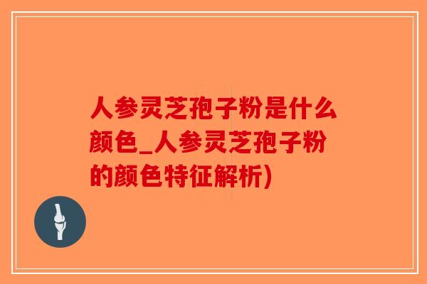 人参灵芝孢子粉是什么颜色_人参灵芝孢子粉的颜色特征解析)-第1张图片-破壁灵芝孢子粉研究指南