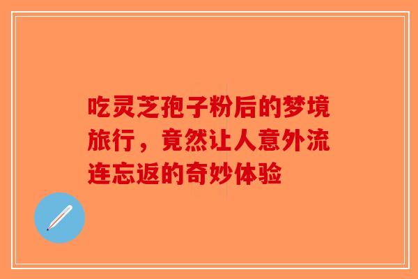 吃灵芝孢子粉后的梦境旅行，竟然让人意外流连忘返的奇妙体验-第1张图片-破壁灵芝孢子粉研究指南