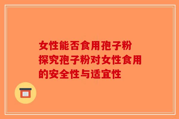 女性能否食用孢子粉 探究孢子粉对女性食用的安全性与适宜性-第1张图片-破壁灵芝孢子粉研究指南