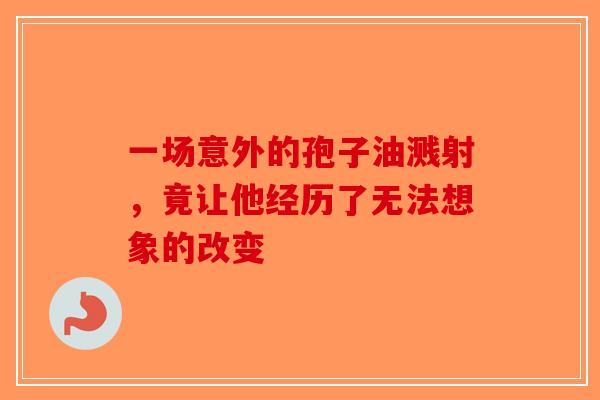 一场意外的孢子油溅射，竟让他经历了无法想象的改变-第1张图片-破壁灵芝孢子粉研究指南