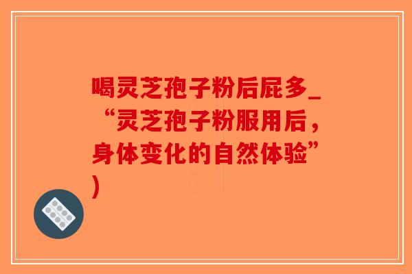 喝灵芝孢子粉后屁多_“灵芝孢子粉服用后，身体变化的自然体验”)-第1张图片-破壁灵芝孢子粉研究指南