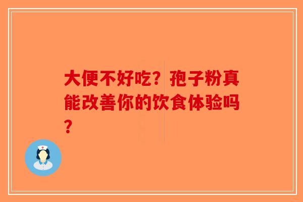 大便不好吃？孢子粉真能改善你的饮食体验吗？-第1张图片-破壁灵芝孢子粉研究指南