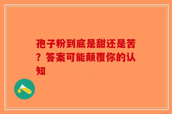 孢子粉到底是甜还是苦？答案可能颠覆你的认知-第1张图片-破壁灵芝孢子粉研究指南