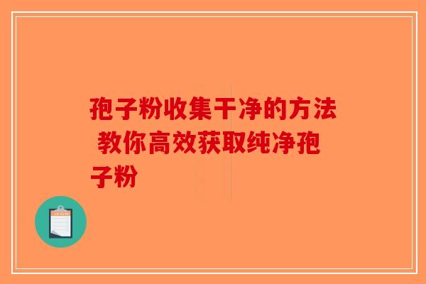 孢子粉收集干净的方法 教你高效获取纯净孢子粉-第1张图片-破壁灵芝孢子粉研究指南