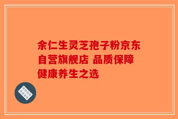 余仁生灵芝孢子粉京东自营旗舰店 品质保障健康养生之选-第1张图片-破壁灵芝孢子粉研究指南