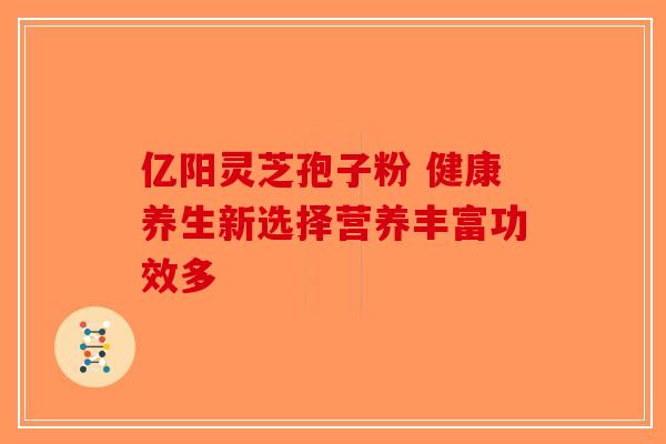 亿阳灵芝孢子粉 健康养生新选择营养丰富功效多-第1张图片-破壁灵芝孢子粉研究指南