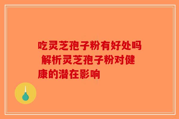 吃灵芝孢子粉有好处吗 解析灵芝孢子粉对健康的潜在影响-第1张图片-破壁灵芝孢子粉研究指南