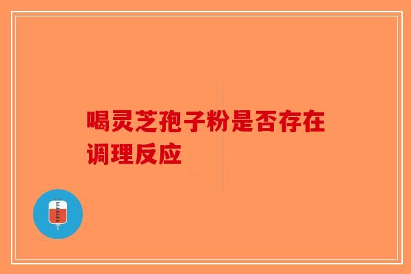 喝灵芝孢子粉是否存在调理反应-第1张图片-破壁灵芝孢子粉研究指南