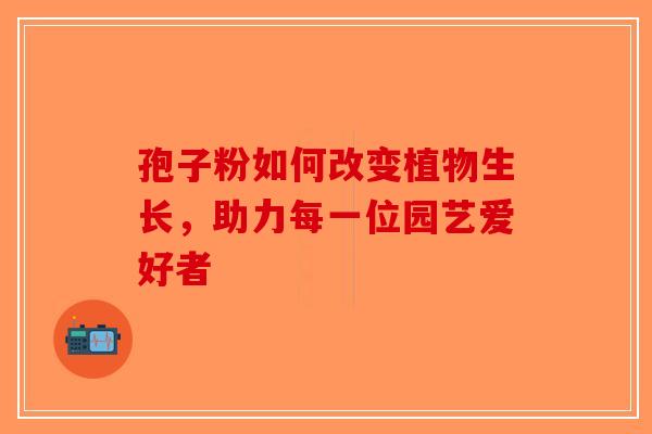孢子粉如何改变植物生长，助力每一位园艺爱好者-第1张图片-破壁灵芝孢子粉研究指南