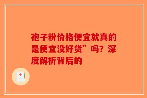 孢子粉价格便宜就真的是便宜没好货”吗？深度解析背后的-第1张图片-破壁灵芝孢子粉研究指南