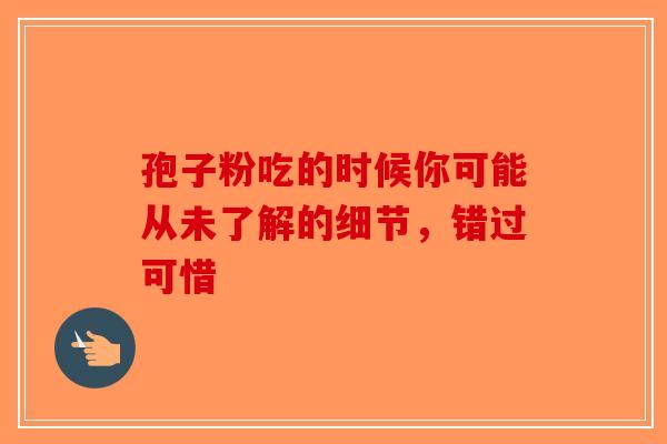 孢子粉吃的时候你可能从未了解的细节，错过可惜-第1张图片-破壁灵芝孢子粉研究指南