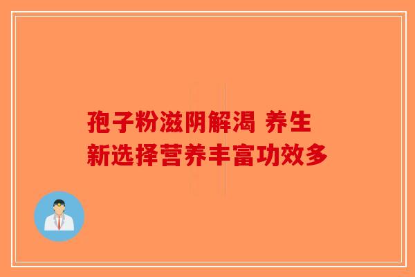 孢子粉滋阴解渴 养生新选择营养丰富功效多-第1张图片-破壁灵芝孢子粉研究指南