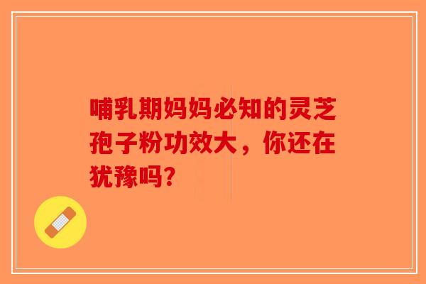 哺乳期妈妈必知的灵芝孢子粉功效大，你还在犹豫吗？-第1张图片-破壁灵芝孢子粉研究指南