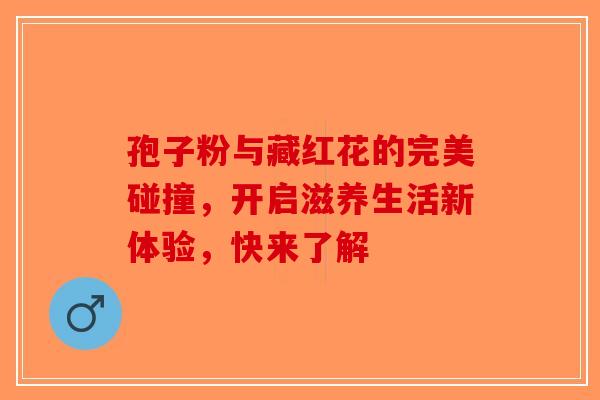 孢子粉与藏红花的完美碰撞，开启滋养生活新体验，快来了解-第1张图片-破壁灵芝孢子粉研究指南
