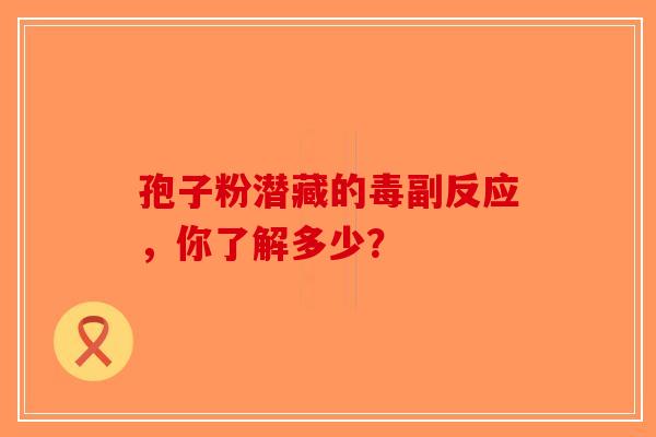 孢子粉潜藏的毒副反应，你了解多少？-第1张图片-破壁灵芝孢子粉研究指南