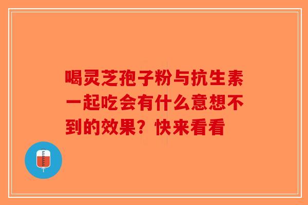 喝灵芝孢子粉与抗生素一起吃会有什么意想不到的效果？快来看看-第1张图片-破壁灵芝孢子粉研究指南