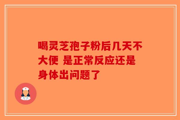 喝灵芝孢子粉后几天不大便 是正常反应还是身体出问题了-第1张图片-破壁灵芝孢子粉研究指南