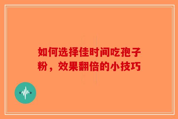 如何选择佳时间吃孢子粉，效果翻倍的小技巧-第1张图片-破壁灵芝孢子粉研究指南