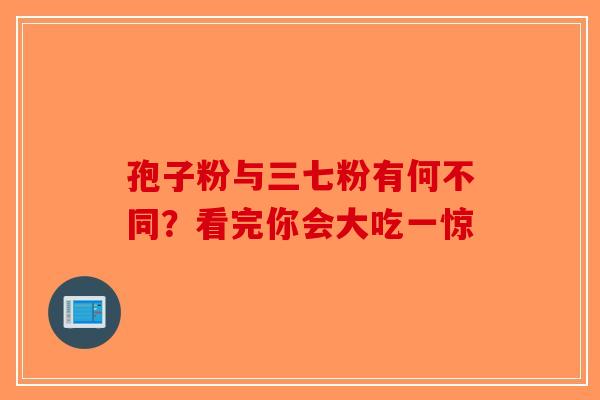 孢子粉与三七粉有何不同？看完你会大吃一惊-第1张图片-破壁灵芝孢子粉研究指南