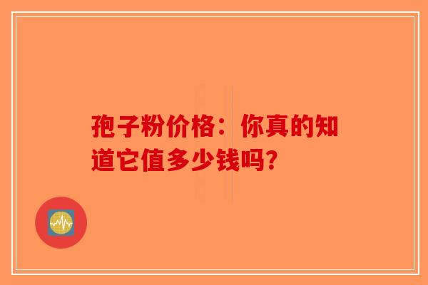 孢子粉价格：你真的知道它值多少钱吗？-第1张图片-破壁灵芝孢子粉研究指南
