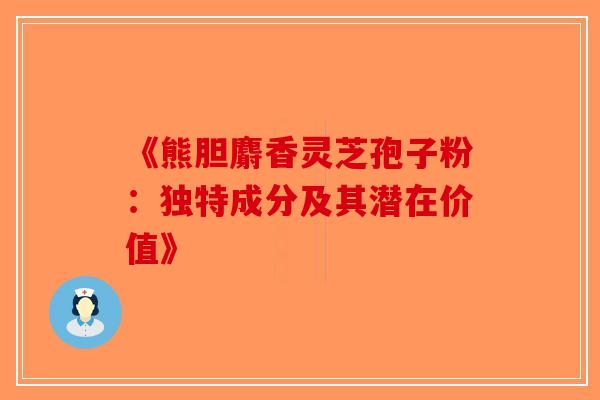 《熊胆麝香灵芝孢子粉：独特成分及其潜在价值》-第1张图片-破壁灵芝孢子粉研究指南