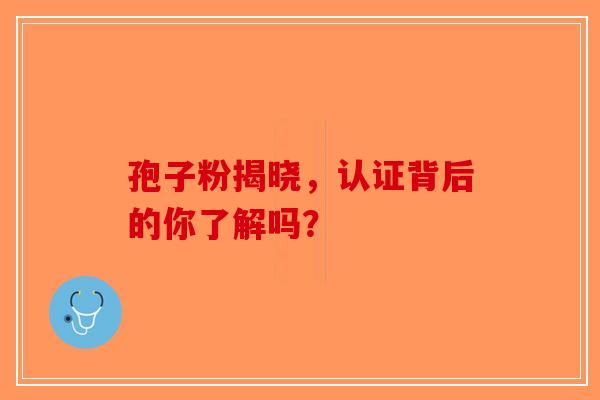 孢子粉揭晓，认证背后的你了解吗？-第1张图片-破壁灵芝孢子粉研究指南