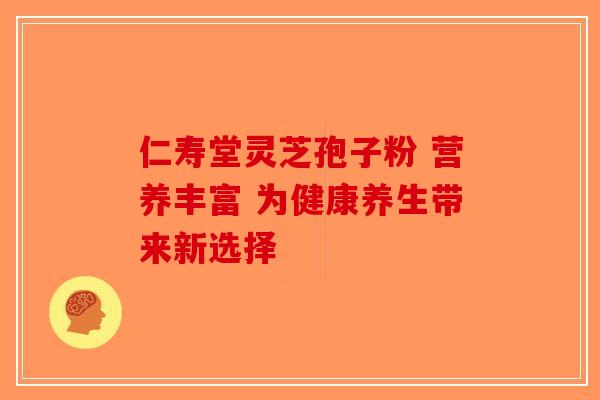 仁寿堂灵芝孢子粉 营养丰富 为健康养生带来新选择-第1张图片-破壁灵芝孢子粉研究指南