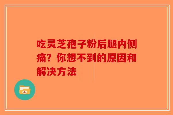 吃灵芝孢子粉后腿内侧痛？你想不到的原因和解决方法-第1张图片-破壁灵芝孢子粉研究指南
