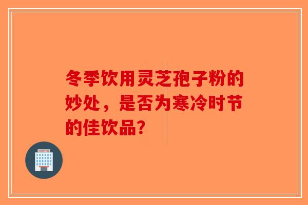 冬季饮用灵芝孢子粉的妙处，是否为寒冷时节的佳饮品？-第1张图片-破壁灵芝孢子粉研究指南