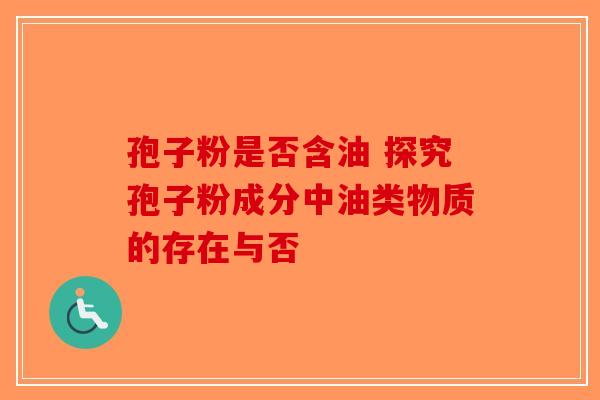 孢子粉是否含油 探究孢子粉成分中油类物质的存在与否-第1张图片-破壁灵芝孢子粉研究指南