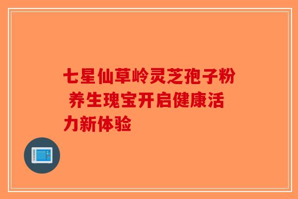 七星仙草岭灵芝孢子粉 养生瑰宝开启健康活力新体验-第1张图片-破壁灵芝孢子粉研究指南