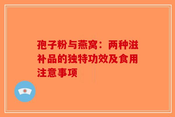 孢子粉与燕窝：两种滋补品的独特功效及食用注意事项-第1张图片-破壁灵芝孢子粉研究指南