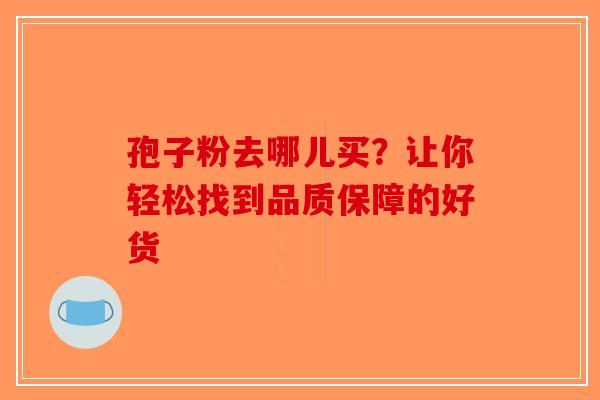孢子粉去哪儿买？让你轻松找到品质保障的好货-第1张图片-破壁灵芝孢子粉研究指南