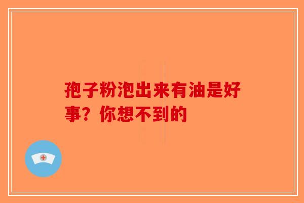 孢子粉泡出来有油是好事？你想不到的-第1张图片-破壁灵芝孢子粉研究指南