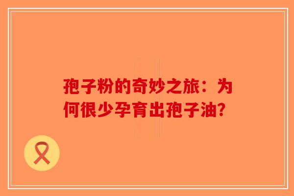 孢子粉的奇妙之旅：为何很少孕育出孢子油？-第1张图片-破壁灵芝孢子粉研究指南
