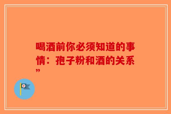 喝酒前你必须知道的事情：孢子粉和酒的关系”-第1张图片-破壁灵芝孢子粉研究指南