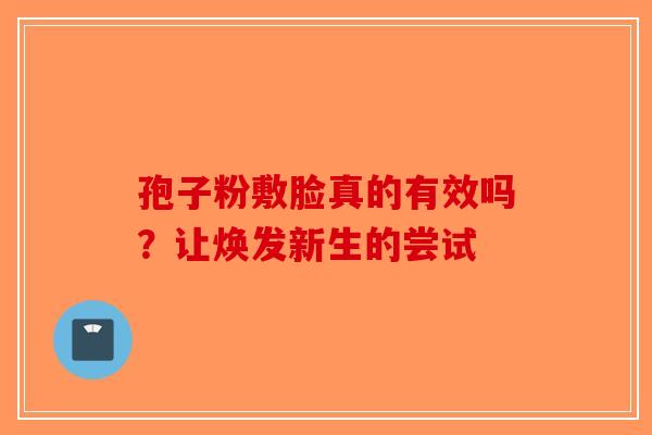 孢子粉敷脸真的有效吗？让焕发新生的尝试-第1张图片-破壁灵芝孢子粉研究指南
