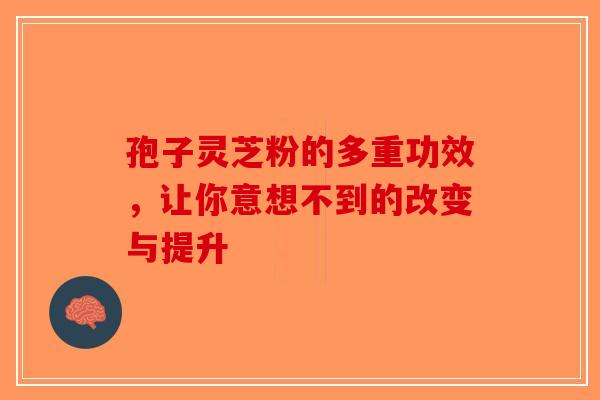 孢子灵芝粉的多重功效，让你意想不到的改变与提升-第1张图片-破壁灵芝孢子粉研究指南