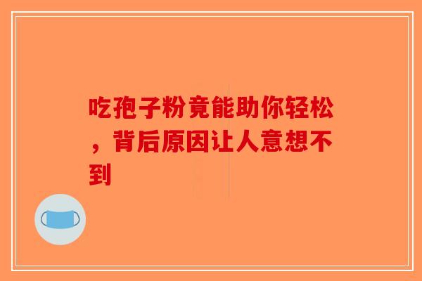 吃孢子粉竟能助你轻松，背后原因让人意想不到-第1张图片-破壁灵芝孢子粉研究指南