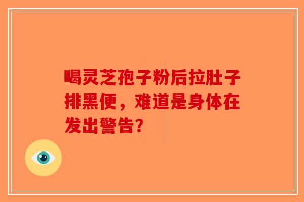 喝灵芝孢子粉后拉肚子排黑便，难道是身体在发出警告？-第1张图片-破壁灵芝孢子粉研究指南