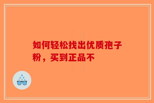 如何轻松找出优质孢子粉，买到正品不-第1张图片-破壁灵芝孢子粉研究指南