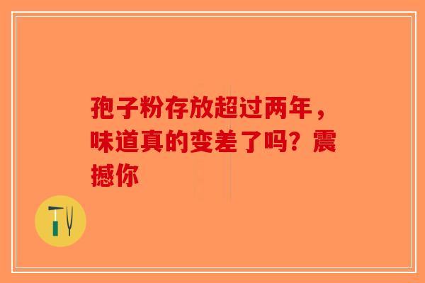 孢子粉存放超过两年，味道真的变差了吗？震撼你-第1张图片-破壁灵芝孢子粉研究指南
