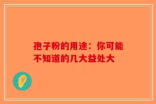 孢子粉的用途：你可能不知道的几大益处大-第1张图片-破壁灵芝孢子粉研究指南