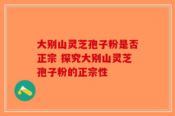 大别山灵芝孢子粉是否正宗 探究大别山灵芝孢子粉的正宗性-第1张图片-破壁灵芝孢子粉研究指南