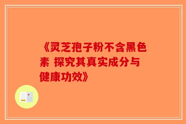 《灵芝孢子粉不含黑色素 探究其真实成分与健康功效》-第1张图片-破壁灵芝孢子粉研究指南