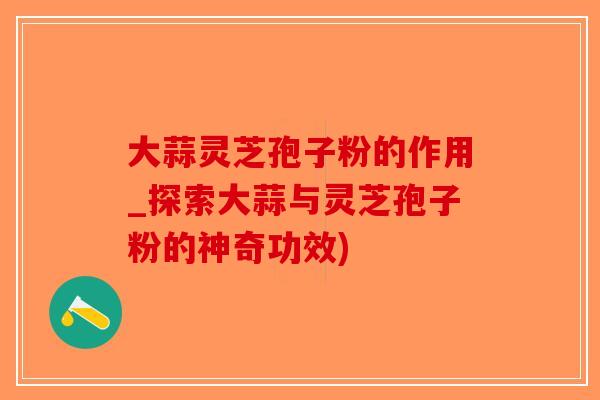 大蒜灵芝孢子粉的作用_探索大蒜与灵芝孢子粉的神奇功效)-第1张图片-破壁灵芝孢子粉研究指南