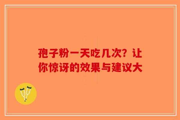 孢子粉一天吃几次？让你惊讶的效果与建议大-第1张图片-破壁灵芝孢子粉研究指南