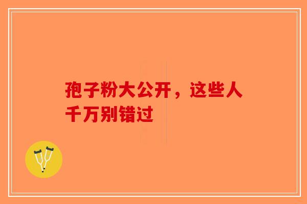 孢子粉大公开，这些人千万别错过-第1张图片-破壁灵芝孢子粉研究指南