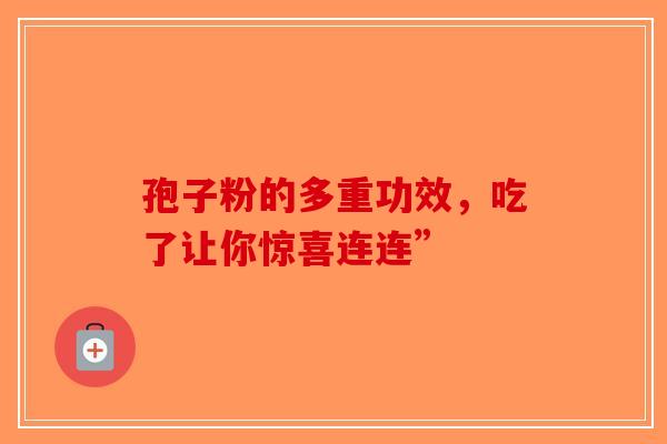 孢子粉的多重功效，吃了让你惊喜连连”-第1张图片-破壁灵芝孢子粉研究指南