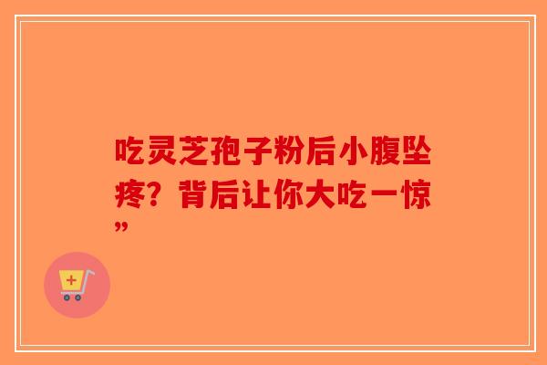 吃灵芝孢子粉后小腹坠疼？背后让你大吃一惊”-第1张图片-破壁灵芝孢子粉研究指南